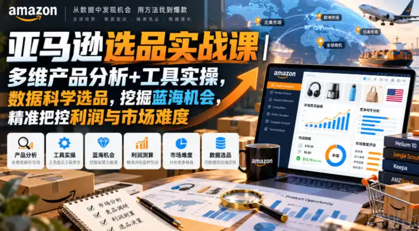 亚马逊选品实战课｜多维产品分析+工具实操，数据科学选品，挖掘蓝海机会，精准把控利润与市场难度-科技美南博客