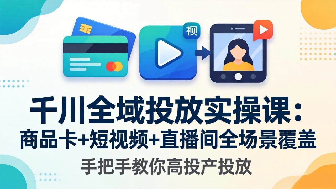 千川全域投放实操课-更新4月30：商品卡+短视频+直播间全场景覆盖，手把手教你高投产投放-科技美南博客