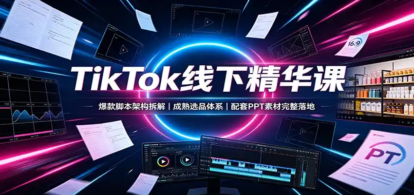 TikTok线下精华课:爆款脚本架构拆解,成熟选品体系,配套PPT素材完整落地-科技美南博客