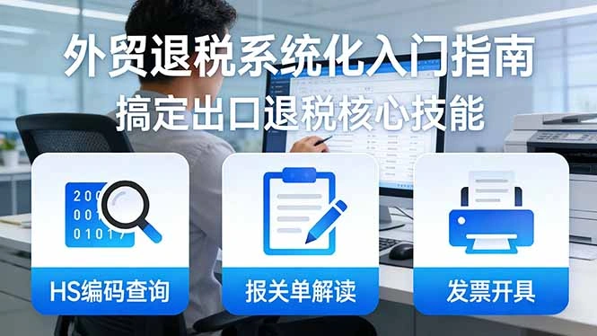 外贸退税系统化入门指南：HS编码查询+报关单解读+发票开具，一套课程搞定出口退税核心技能-科技美南博客