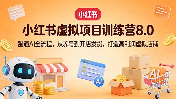 小红书虚拟项目训练营8.0：跑通AI全流程，从养号到开店发货，打造高利润虚拟店铺-科技美南博客