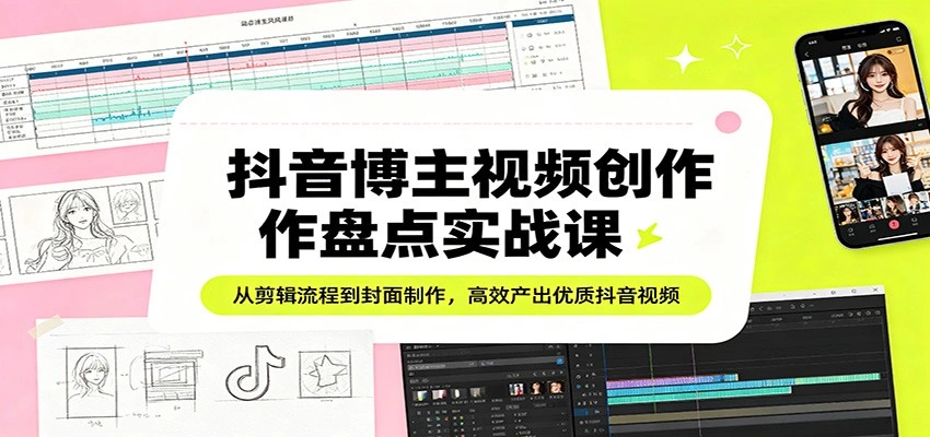 抖音博主视频创作盘点实战课：从剪辑流程到封面制作，高效产出优质抖音视频-科技美南博客