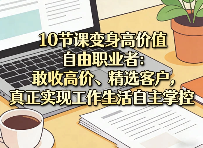 10节课变身高价值自由职业者：敢收高价、精选客户，真正实现工作生活自主掌控-科技美南博客