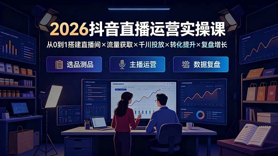 2026抖音直播运营实操课：从0到1搭建直播间×流量获取×千川投放×转化提升×复盘增长，系统掌握完整闭环-科技美南博客