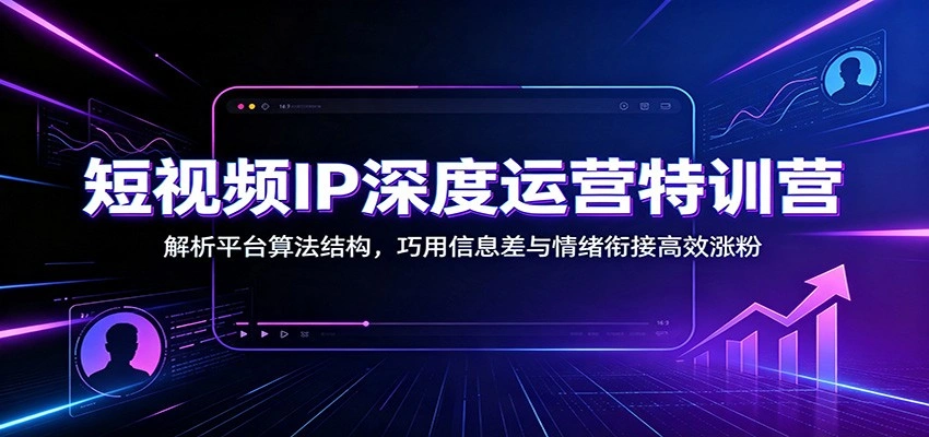 短视频IP深度运营特训营：解析平台算法结构，巧用信息差与情绪衔接高效涨粉-科技美南博客