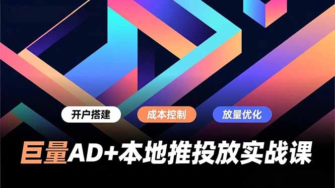 巨量AD+本地推投放实战课，开户搭建、成本控制、放量优化，有效提升商家线上获客与转化效率-科技美南博客