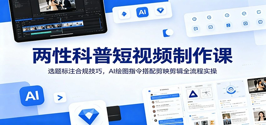 两性科普短视频制作课：选题标注合规技巧，AI绘图指令搭配剪映剪辑全流程实操-科技美南博客