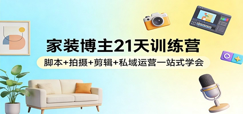 家装博主21天训练营：脚本+拍摄+剪辑+私域运营一站式学会-科技美南博客