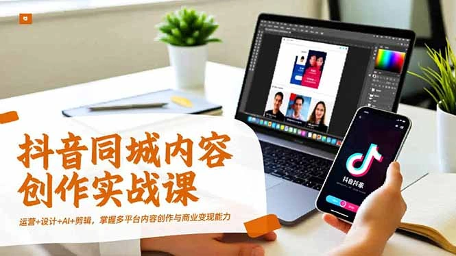 抖音同城内容创作实战课，运营+设计+AI+剪辑，掌握多平台内容创作与商业变现能力-科技美南博客