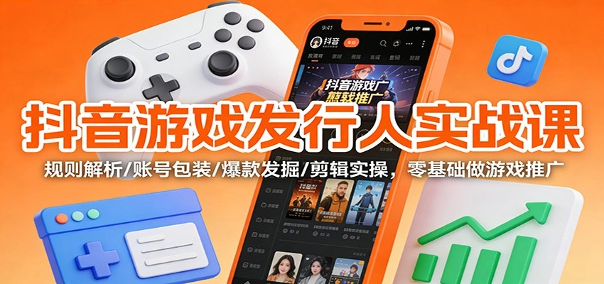 抖音游戏发行人实战课：规则解析/账号包装/爆款发掘 /剪辑实操，零基础做游戏推广-科技美南博客