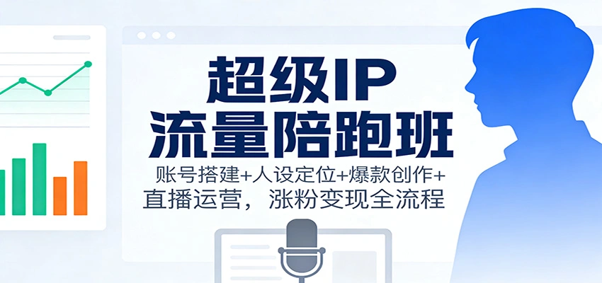 超级IP流量陪跑班：账号搭建+人设定位+爆款创作+直播运营，涨粉变现全流程-科技美南博客