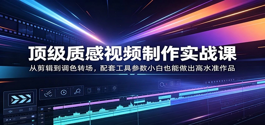 顶级质感视频制作实战课：从剪辑到调色转场，配套工具参数小白也能做出高水准作品-科技美南博客