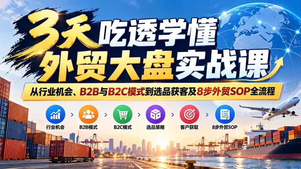 3天吃透学懂外贸大盘实战课：从行业机会、B2B与B2C模式到选品获客及8步外贸SOP全流程-科技美南博客