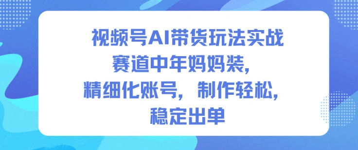 视频号AI带货玩法实战，赛道中年妈妈装，精细化账号，制作轻松，稳定出单-科技美南博客