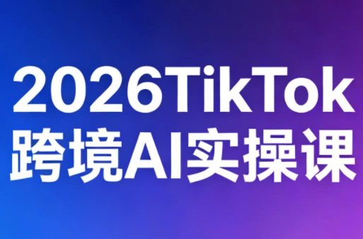 2026TikTok跨境AI实操课-科技美南博客