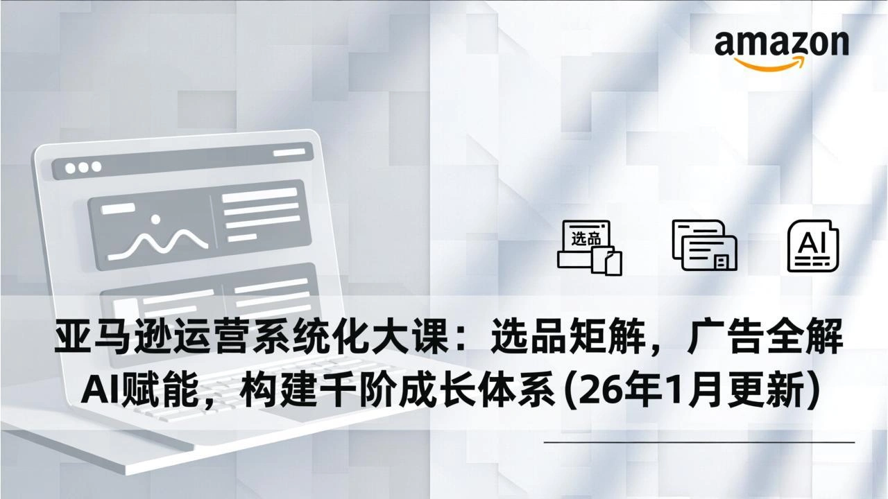 亚马逊运营系统化大课：选品矩阵，广告全解，AI赋能，构建千阶成长体系(26年1月更新-科技美南博客