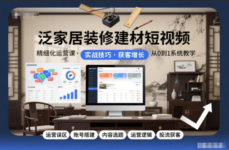 泛家居装修建材短视频精细化运营课,运营误区+账号搭建+内容选题+运营逻辑+投流获客-科技美南博客