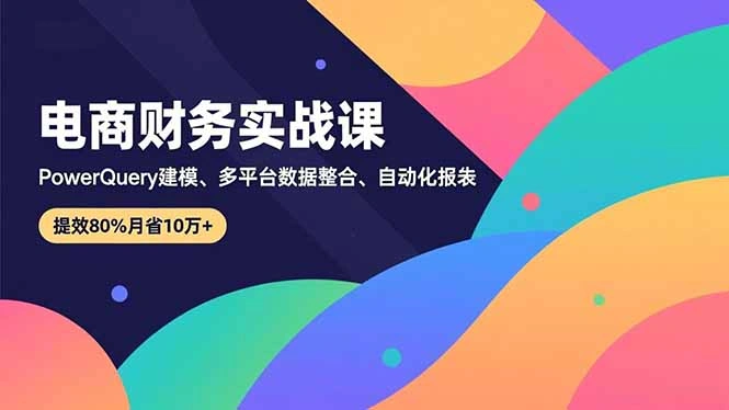 电商财务实战课，Power Query建模、多平台数据整合、自动化报表，提效80%月省10万+-科技美南博客