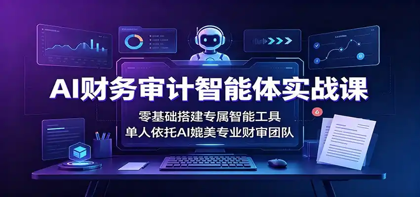 AI财务审计智能体实战课：零基础搭建专属智能工具，单人依托AI媲美专业财审团队-科技美南博客
