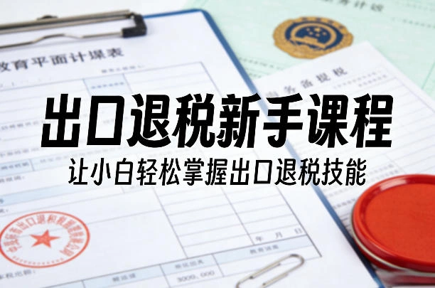 出口退税新手课程，让小白轻松掌握出口退税技能-科技美南博客