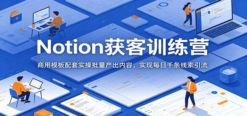 Notion获客训练营：商用模板配套实操批量产出内容，实现每日千条线索引流-科技美南博客