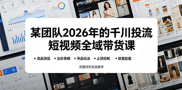 某团队2026年的千川投流短视频全域带货课,从选品测品、吊品玩法、止损控耗到放量起量,完整闭环实战教学-科技美南博客