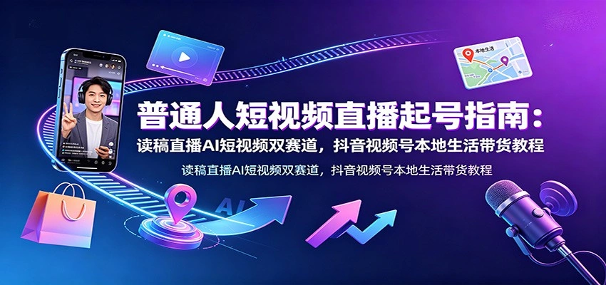 普通人短视频直播起号指南：读稿直播AI短视频双赛道，抖音视频号本地生活带货教程-科技美南博客