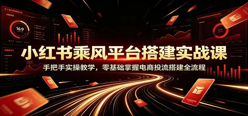 小红书乘风平台搭建实战课：手把手实操教学，零基础掌握电商投流搭建全流程-科技美南博客