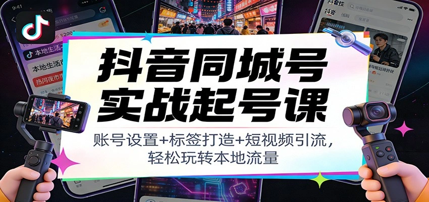 抖音同城号实战起号课：账号设置+标签打造+短视频引流，轻松玩转本地流量-科技美南博客