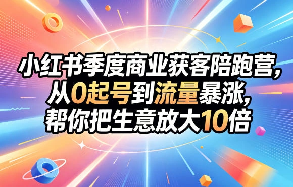 小红书季度商业获客陪跑营，从0起号到流量暴涨，帮你把生意放大10倍-科技美南博客