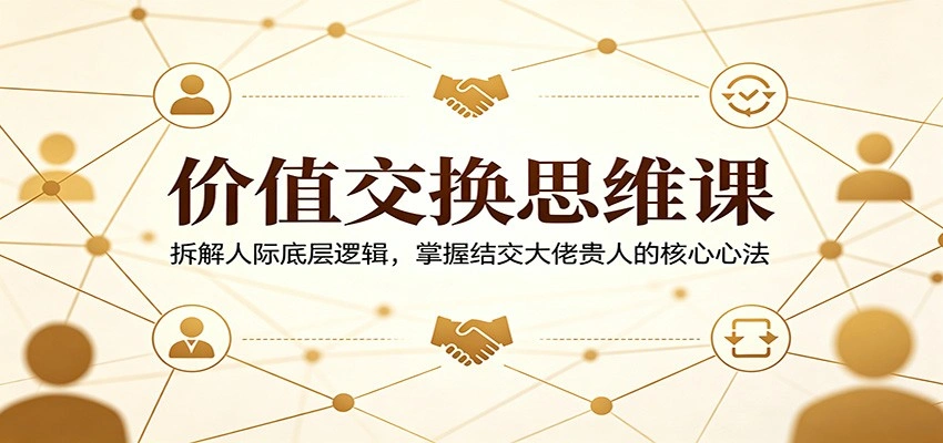 价值交换思维课：拆解人际底层逻辑，掌握结交大佬贵人的核心心法-科技美南博客