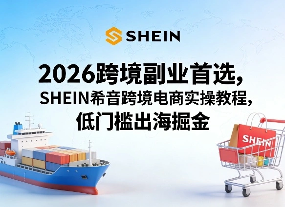 2026跨境副业首选，SHEIN希音跨境电商实操教程，低门槛出海掘金-科技美南博客