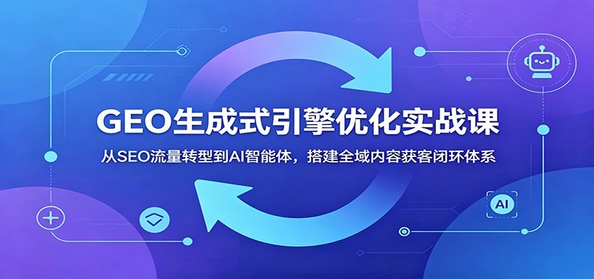 GEO生成式引擎优化实战课：从SEO流量转型到AI智能体，搭建全域内容获客闭环体系-科技美南博客
