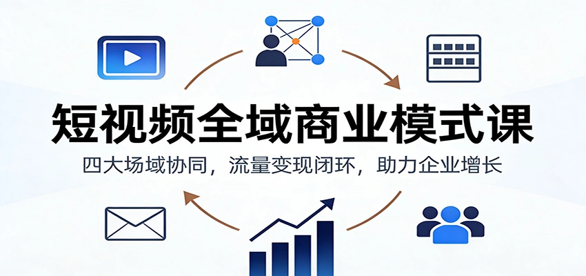 短视频全域商业模式课:四大场域协同,流量变现闭环,助力企业增长-科技美南博客