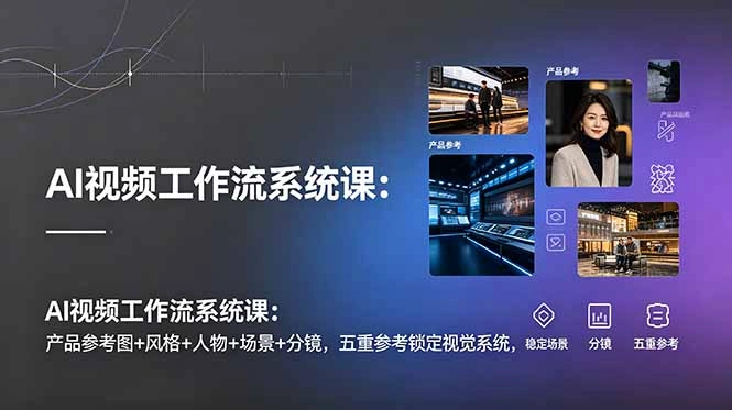 AI视频工作流系统课：产品参考图+风格+人物+场景+分镜，五重参考锁定视觉系统，稳定产出高质量视频-科技美南博客
