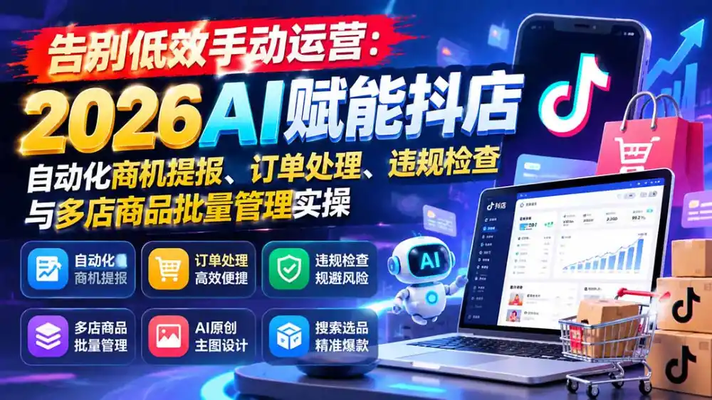 告别低效手动运营：2026AI赋能抖店自动化商机提报、订单处理、违规检查与多店商品批量管理实操-科技美南博客