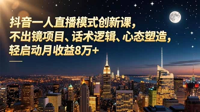 抖音一人直播模式创新课，不出镜项目、话术逻辑、心态塑造，轻启动月收益8万+-科技美南博客