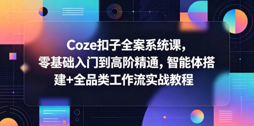 Coze扣子全案系统课,零基础入门到高阶精通,智能体搭建+全品类工作流实战教程-科技美南博客