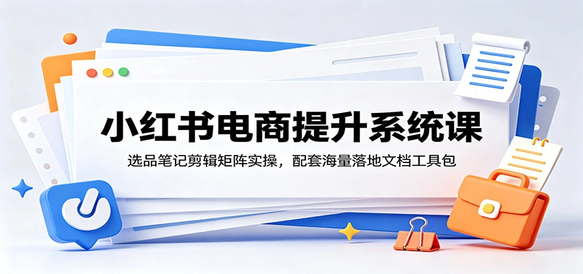 小红书电商提升系统课：选品笔记剪辑矩阵实操，配套海量落地文档工具包-科技美南博客
