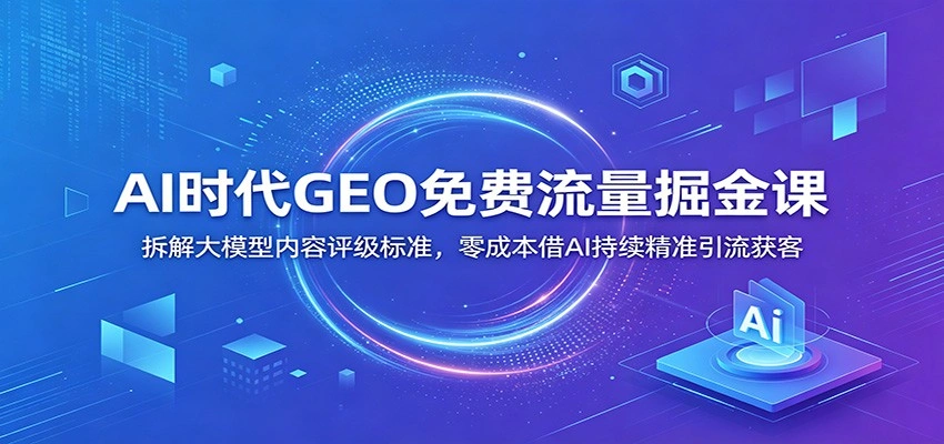 AI时代GEO免费流量掘金课：拆解大模型内容评级标准，零成本借AI持续精准引流获客-科技美南博客