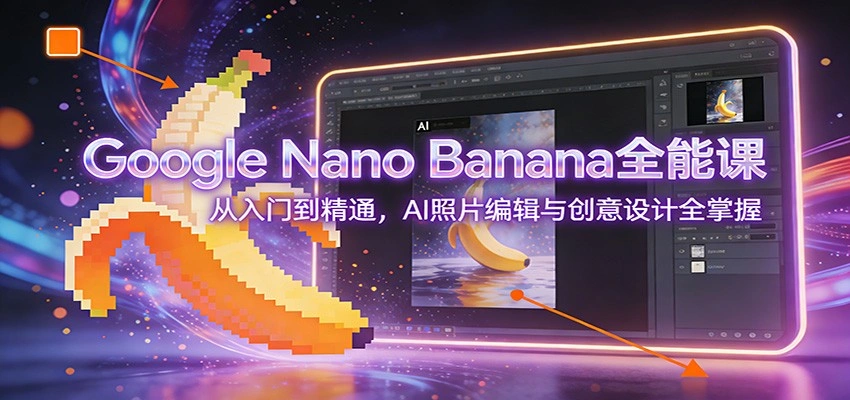 Google Nano Banana全能课：从入门到精通，AI照片编辑与创意设计全掌握-科技美南博客