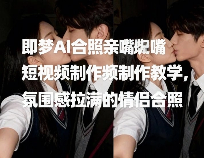 即梦AI合照亲嘴短视频制作教学，氛围感拉满的情侣合照-科技美南博客