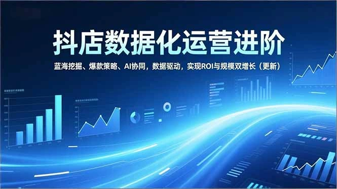 抖店数据化运营进阶，蓝海挖掘、爆款策略、AI协同，数据驱动，实现ROI与规模双增长(更新-科技美南博客