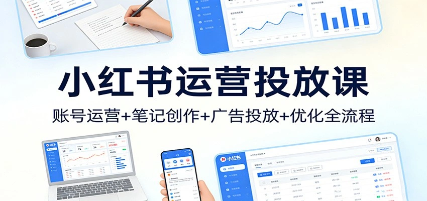 小红书运营投放课：账号运营+笔记创作+广告投放+优化全流程-科技美南博客
