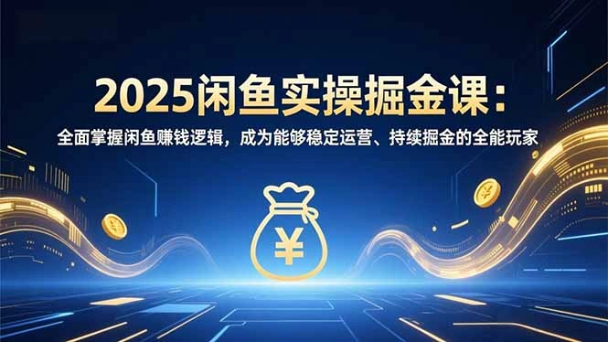2025闲鱼实操掘金课:全面掌握闲鱼賺钱逻辑,成为能够稳定运营、持续掘金的全能玩家-科技美南博客