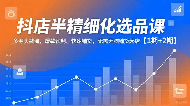 抖店半精细化选品课，多源头截流、爆款预判、快速铺货，无脑铺货起店【1期+2期】-科技美南博客