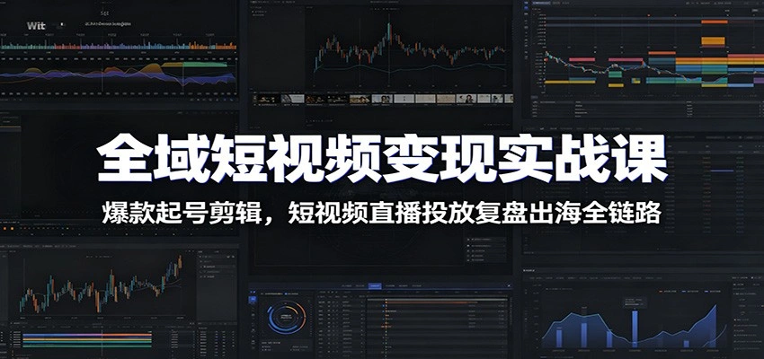 全域短视频变现实战课：爆款起号剪辑，短视频直播投放复盘出海全链路-科技美南博客