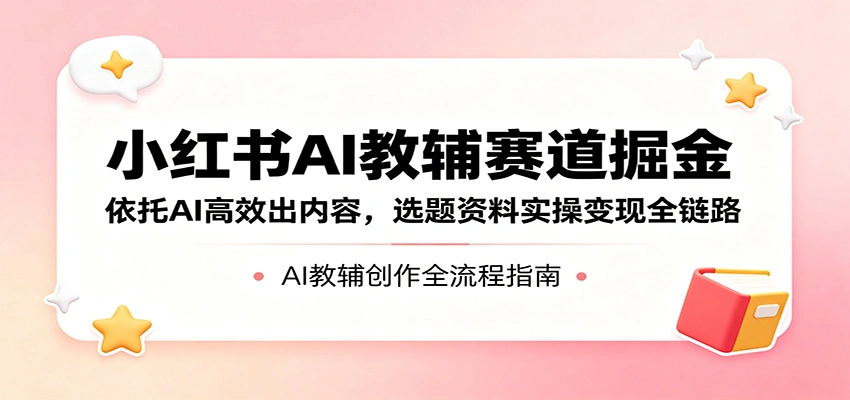 小红书AI教辅赛道掘金：依托AI高效出内容，选题资料实操变现全链路-科技美南博客