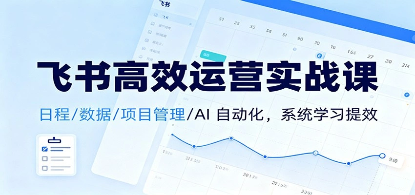 飞书高效运营实战课：日程/数据/项目管理/AI 自动化，系统学习提效-科技美南博客