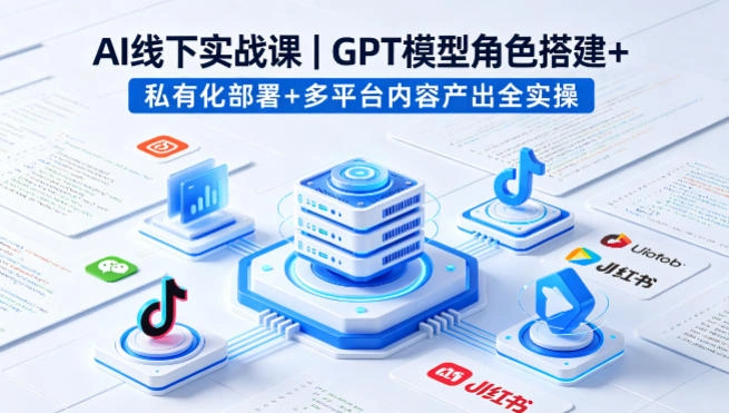 AI线下实战课，GPT模型角色搭建+私有化部署+多平台内容产出全实操-科技美南博客